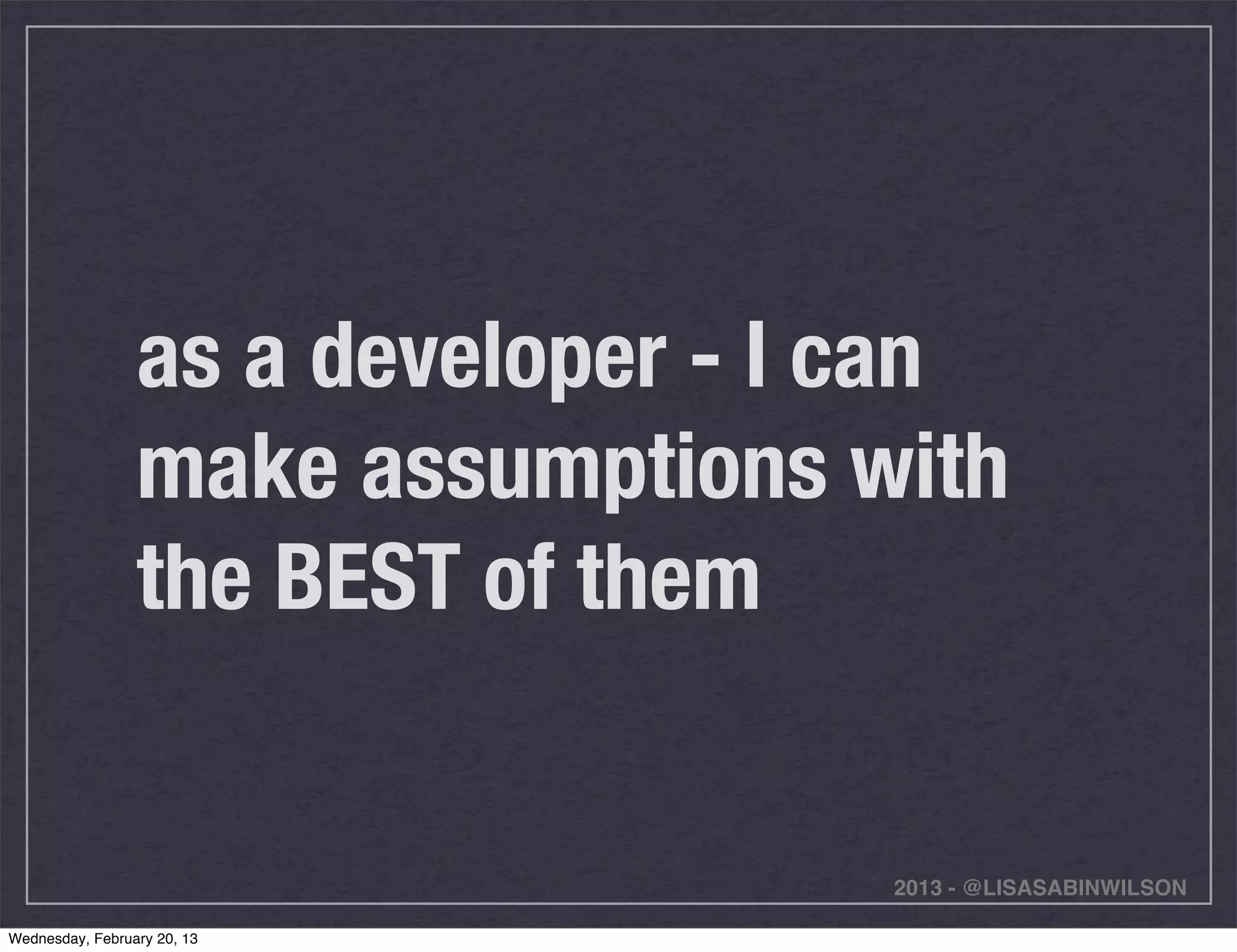 as a developer - I can
                 make assumptions with
                 the BEST of them


                                    2013 - @LISASABINWILSON

Wednesday, February 20, 13
 