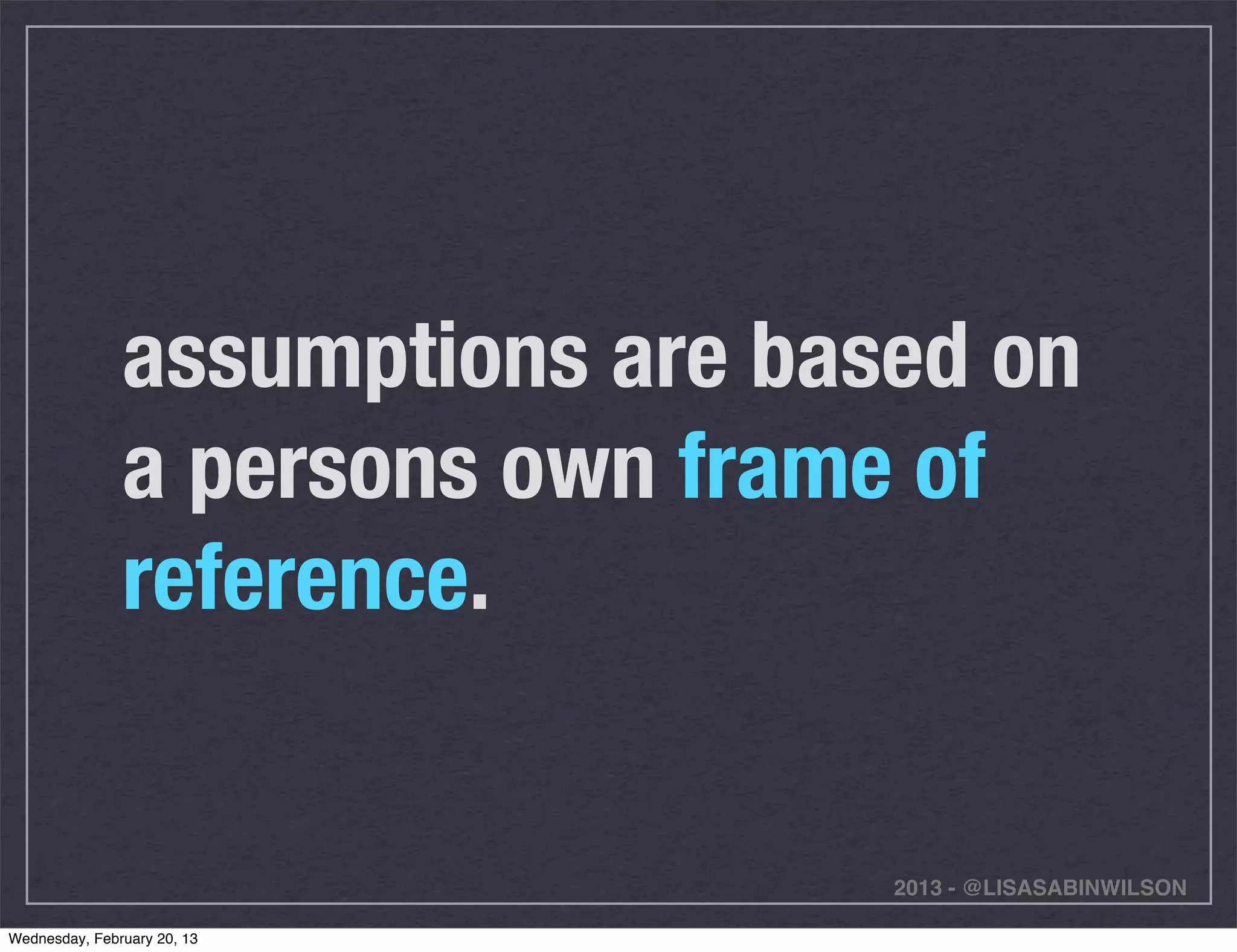 assumptions are based on
               a persons own frame of
               reference.


                                  2013 - @LISASABINWILSON

Wednesday, February 20, 13
 
