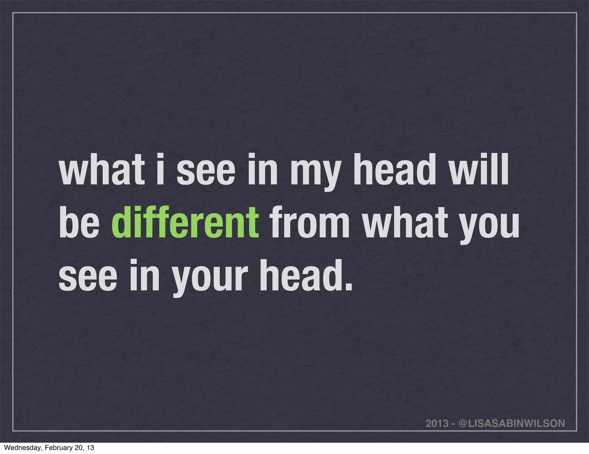 what i see in my head will
               be different from what you
               see in your head.


                                   2013 - @LISASABINWILSON

Wednesday, February 20, 13
 