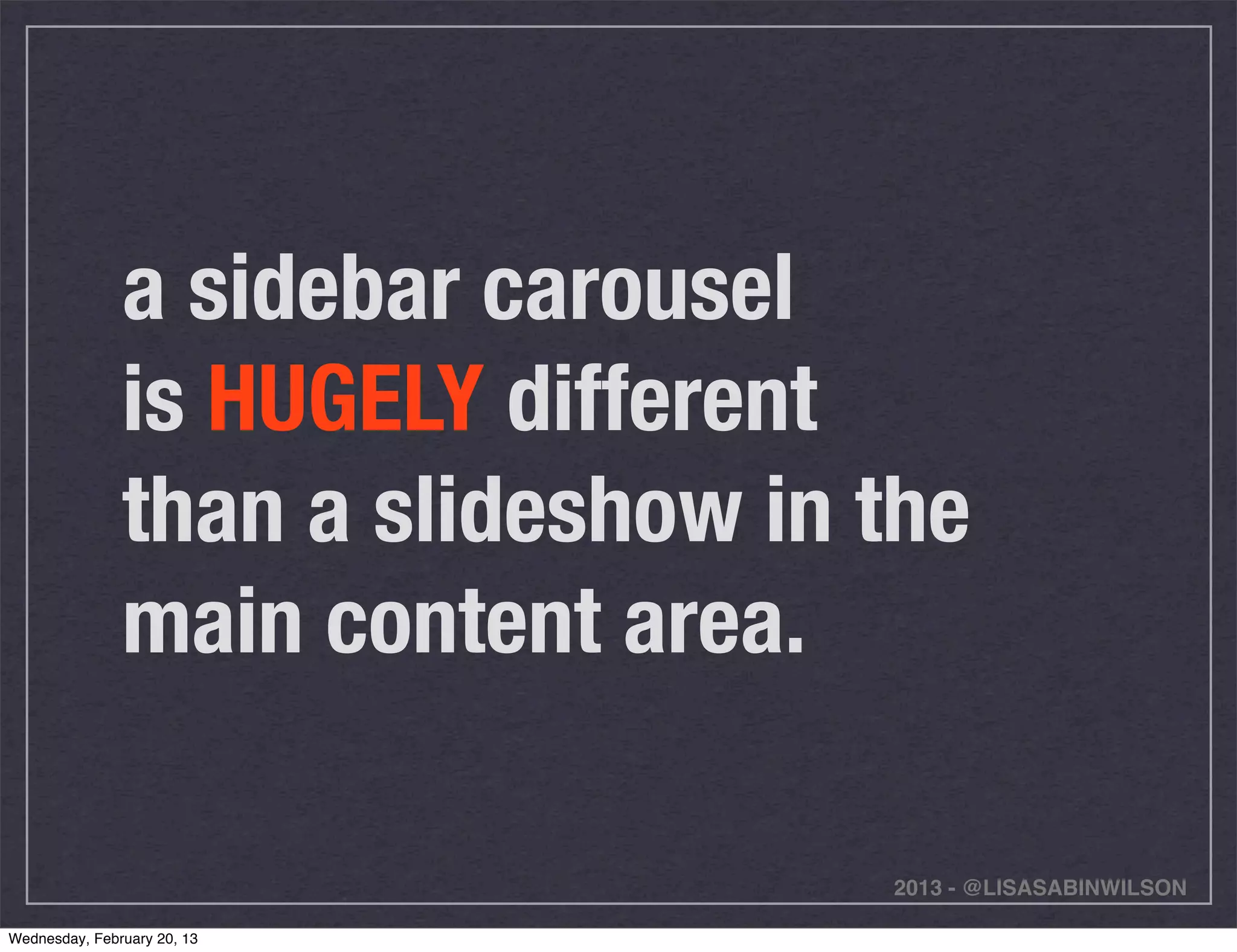 a sidebar carousel
               is HUGELY different
               than a slideshow in the
               main content area.

                                   2013 - @LISASABINWILSON

Wednesday, February 20, 13
 
