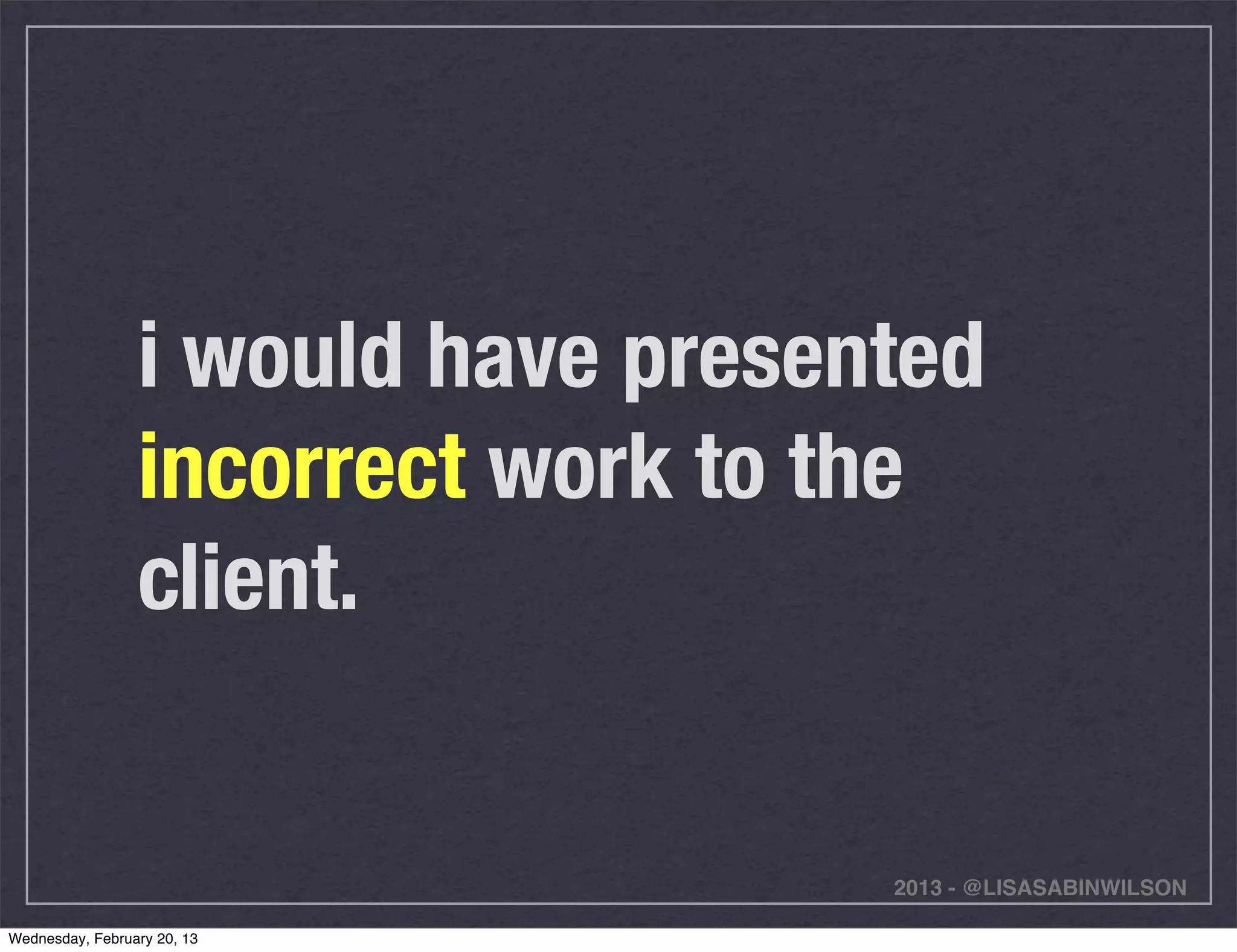 i would have presented
                 incorrect work to the
                 client.


                                    2013 - @LISASABINWILSON

Wednesday, February 20, 13
 