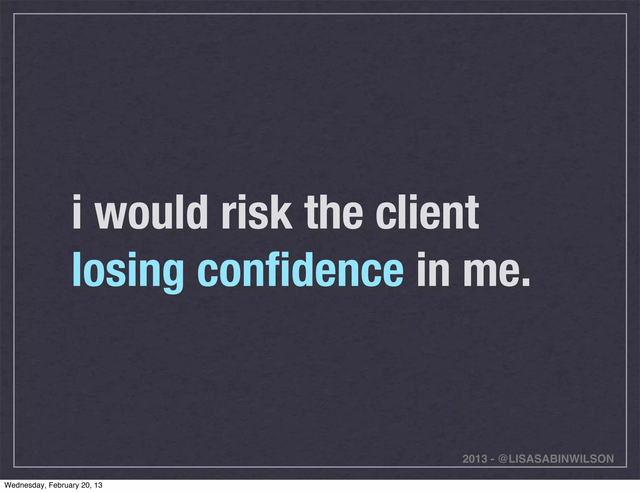 i would risk the client
                 losing conﬁdence in me.


                                    2013 - @LISASABINWILSON

Wednesday, February 20, 13
 