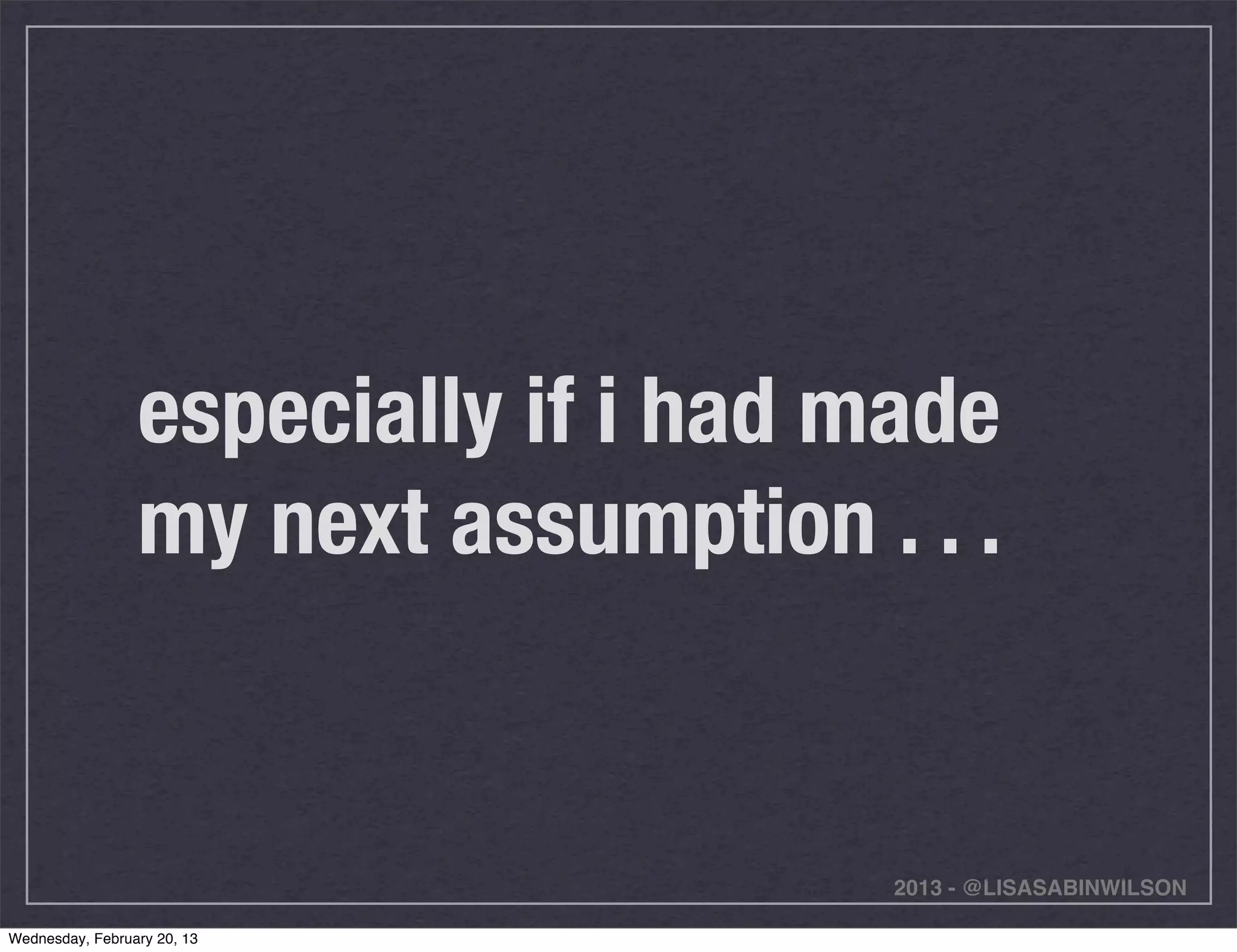 especially if i had made
                 my next assumption . . .


                                      2013 - @LISASABINWILSON

Wednesday, February 20, 13
 
