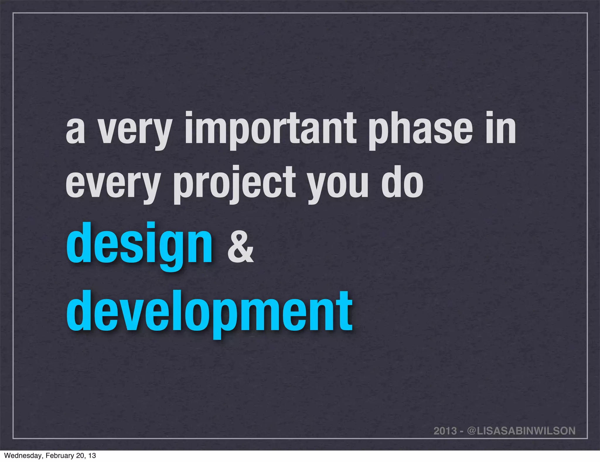 a very important phase in
                 every project you do
                 design &
                 development
                                     2013 - @LISASABINWILSON

Wednesday, February 20, 13
 