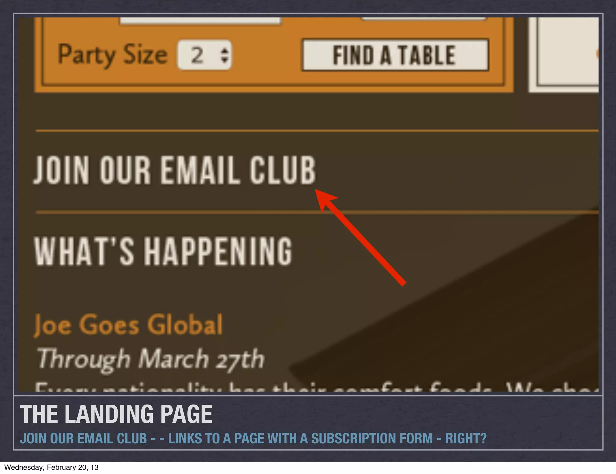 THE LANDING PAGE
    JOIN OUR EMAIL CLUB - - LINKS TO A PAGE WITH A SUBSCRIPTION FORM - RIGHT?
Wednesday, February 20, 13
 