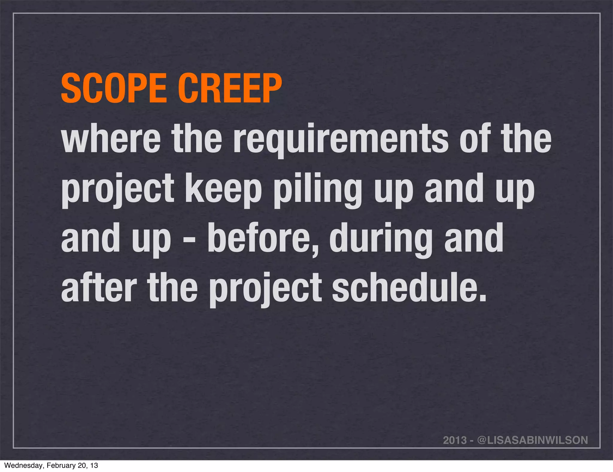 SCOPE CREEP
               where the requirements of the
               project keep piling up and up
               and up - before, during and
               after the project schedule.


                                     2013 - @LISASABINWILSON

Wednesday, February 20, 13
 
