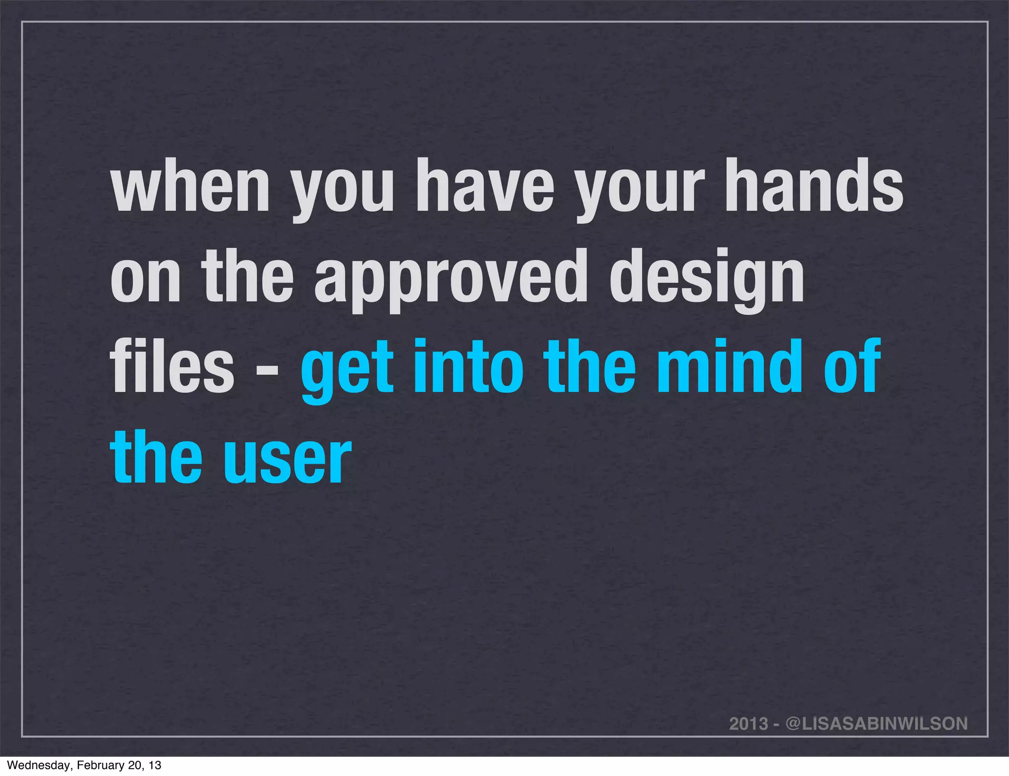when you have your hands
                 on the approved design
                 ﬁles - get into the mind of
                 the user


                                      2013 - @LISASABINWILSON

Wednesday, February 20, 13
 