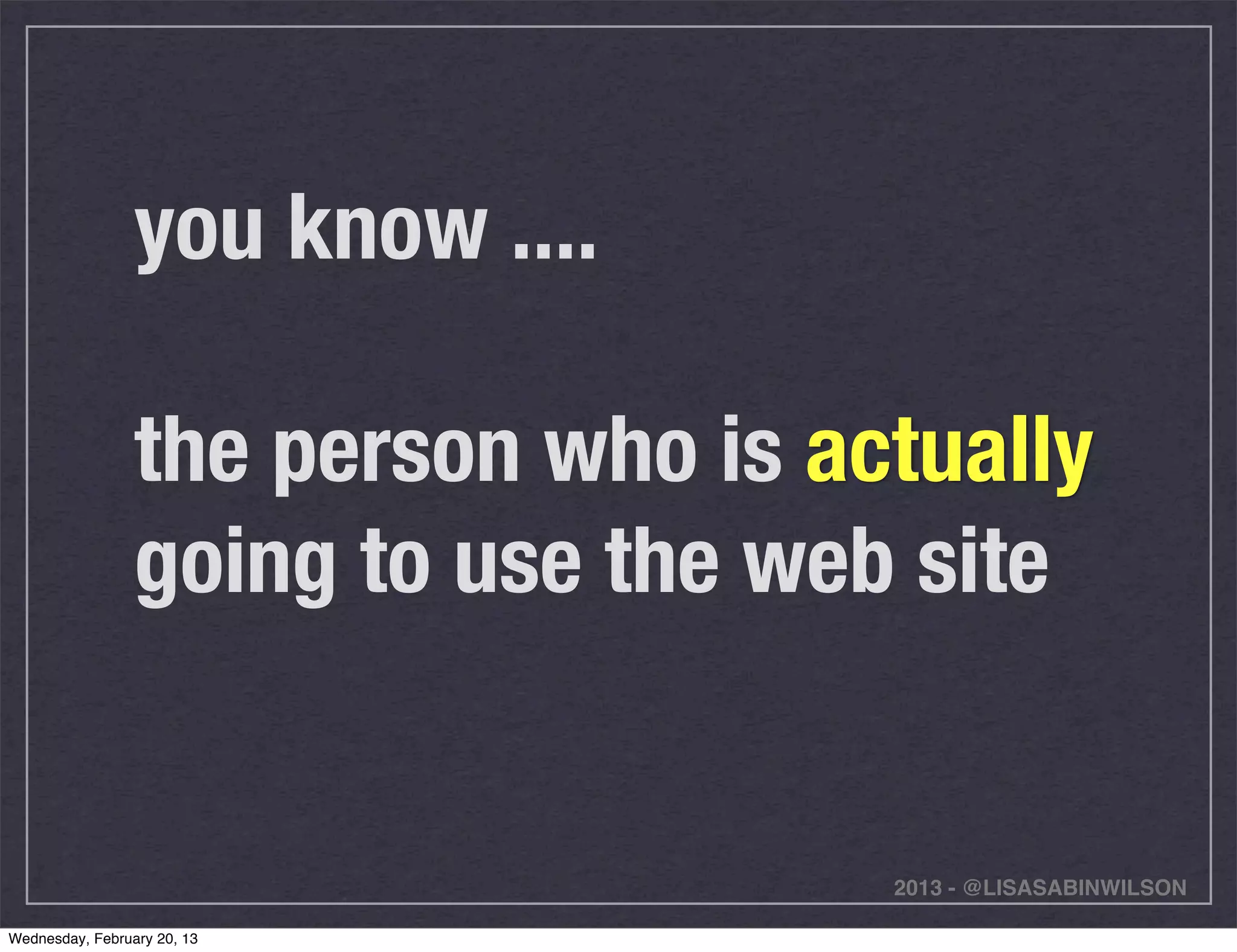you know ....

                 the person who is actually
                 going to use the web site


                                     2013 - @LISASABINWILSON

Wednesday, February 20, 13
 