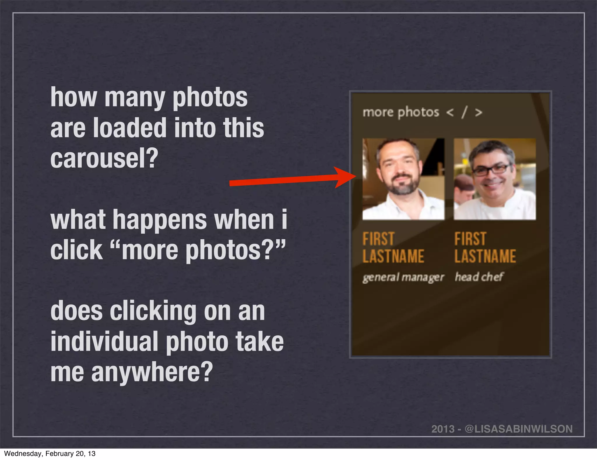 how many photos
             are loaded into this
             carousel?

             what happens when i
             click “more photos?”

             does clicking on an
             individual photo take
             me anywhere?
                                     2013 - @LISASABINWILSON

Wednesday, February 20, 13
 