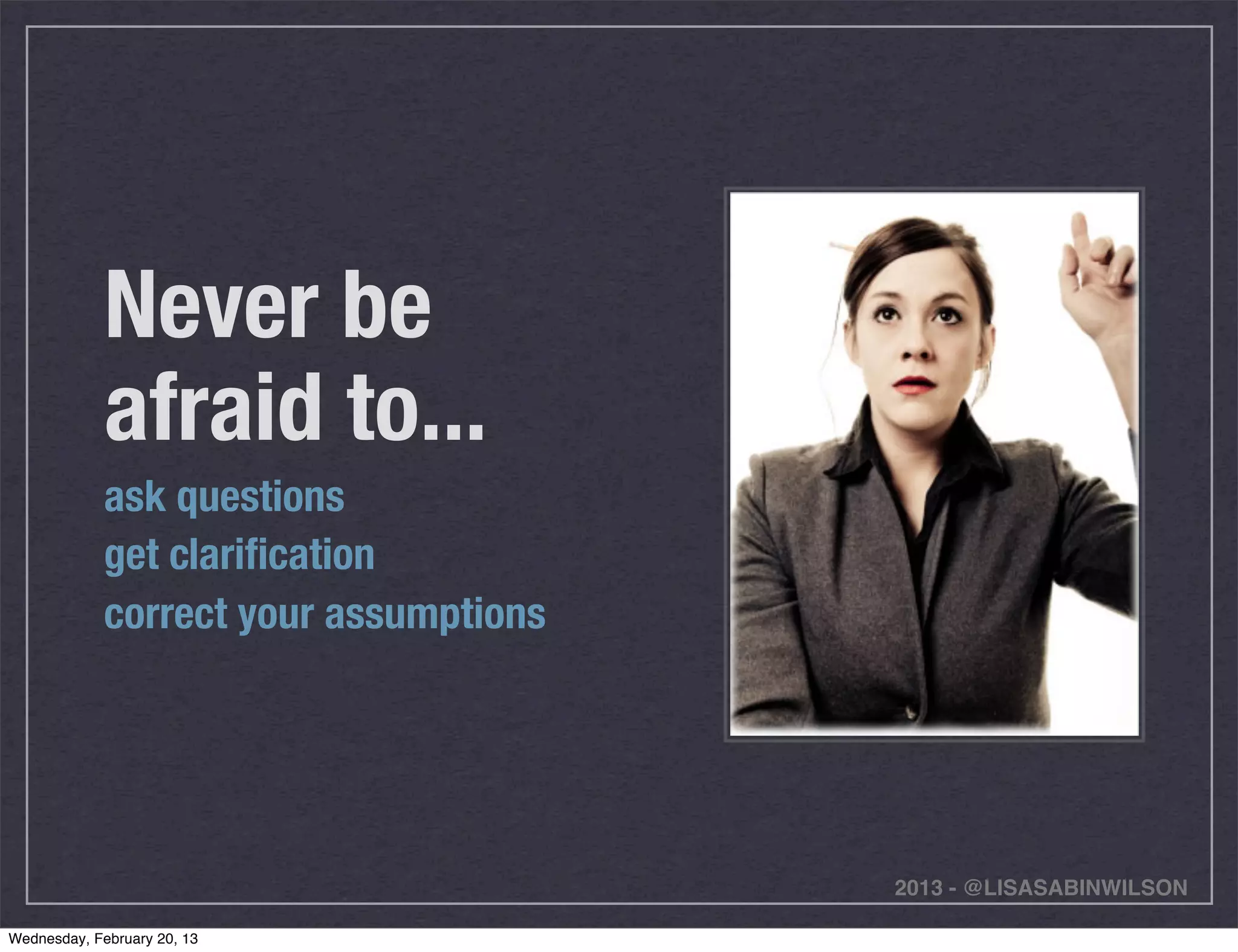 Never be
             afraid to...
             ask questions
             get clariﬁcation
             correct your assumptions




                                        2013 - @LISASABINWILSON

Wednesday, February 20, 13
 
