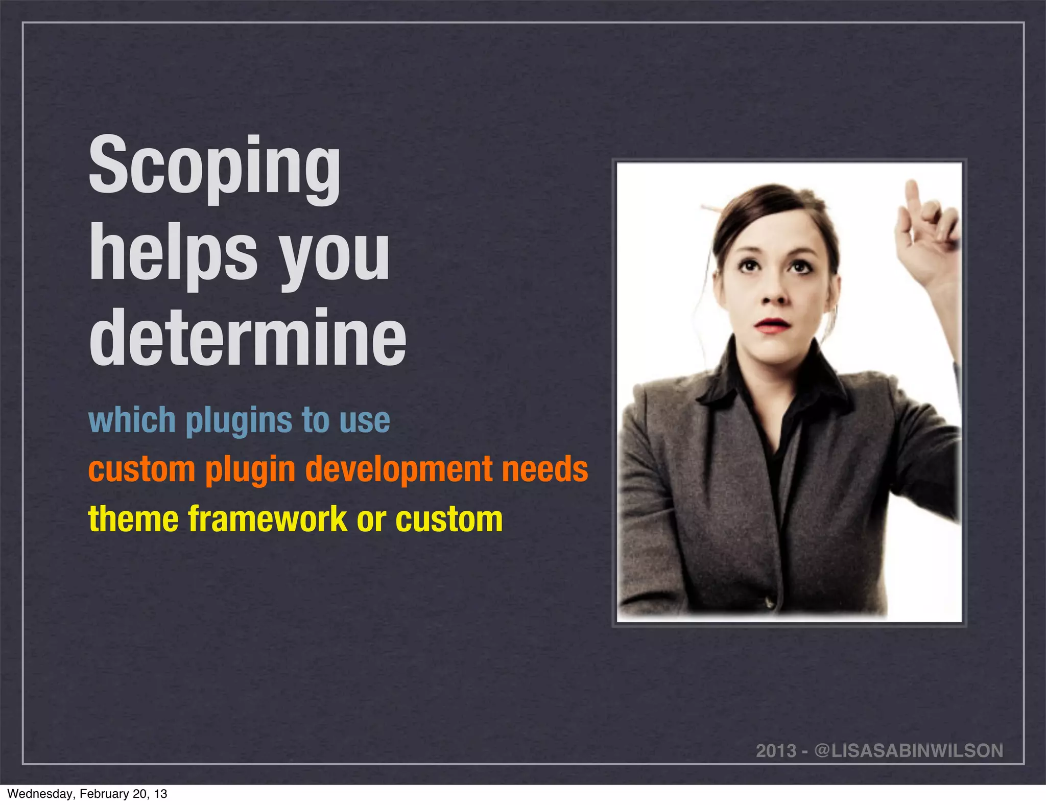 Scoping
             helps you
             determine
             which plugins to use
             custom plugin development needs
             theme framework or custom




                                               2013 - @LISASABINWILSON

Wednesday, February 20, 13
 