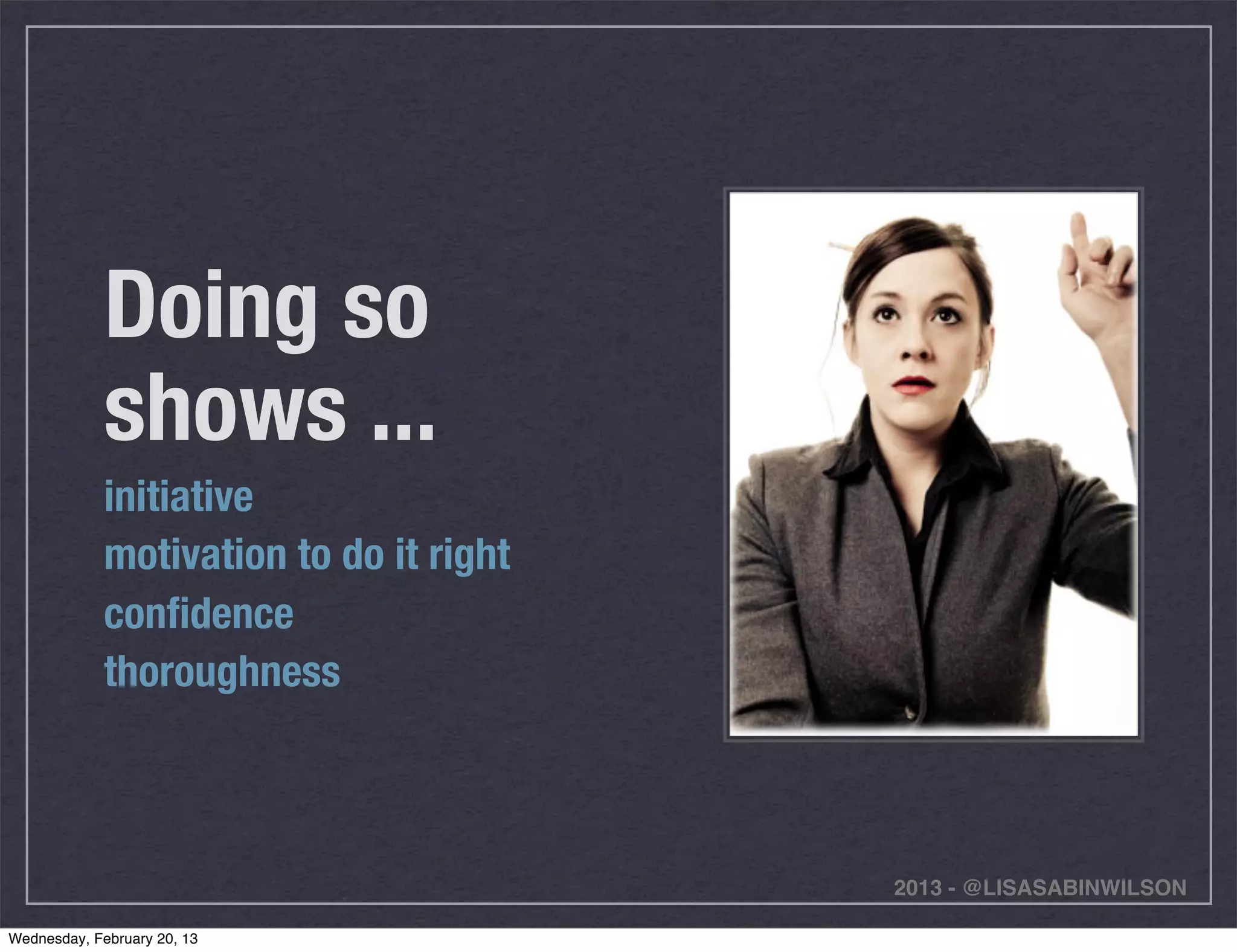 Doing so
             shows ...
             initiative
             motivation to do it right
             conﬁdence
             thoroughness



                                         2013 - @LISASABINWILSON

Wednesday, February 20, 13
 