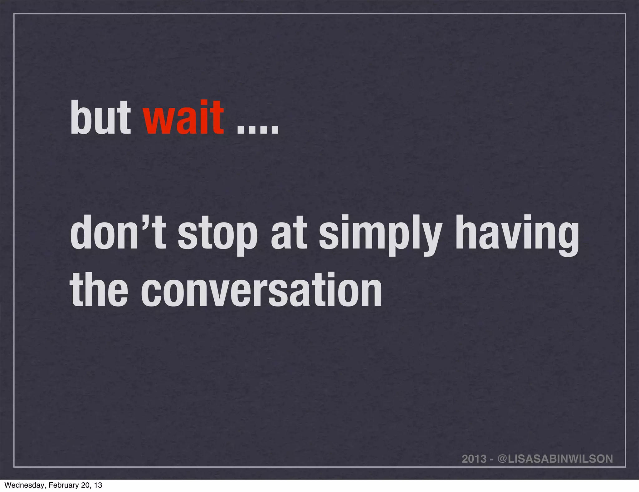 but wait ....

                 don’t stop at simply having
                 the conversation


                                     2013 - @LISASABINWILSON

Wednesday, February 20, 13
 