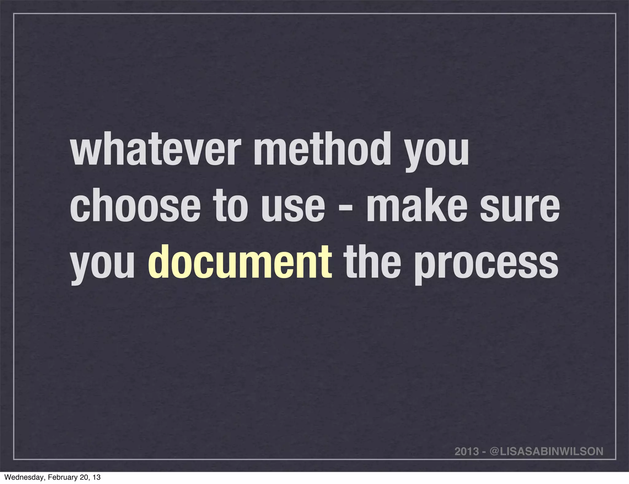 whatever method you
                 choose to use - make sure
                 you document the process


                                    2013 - @LISASABINWILSON

Wednesday, February 20, 13
 