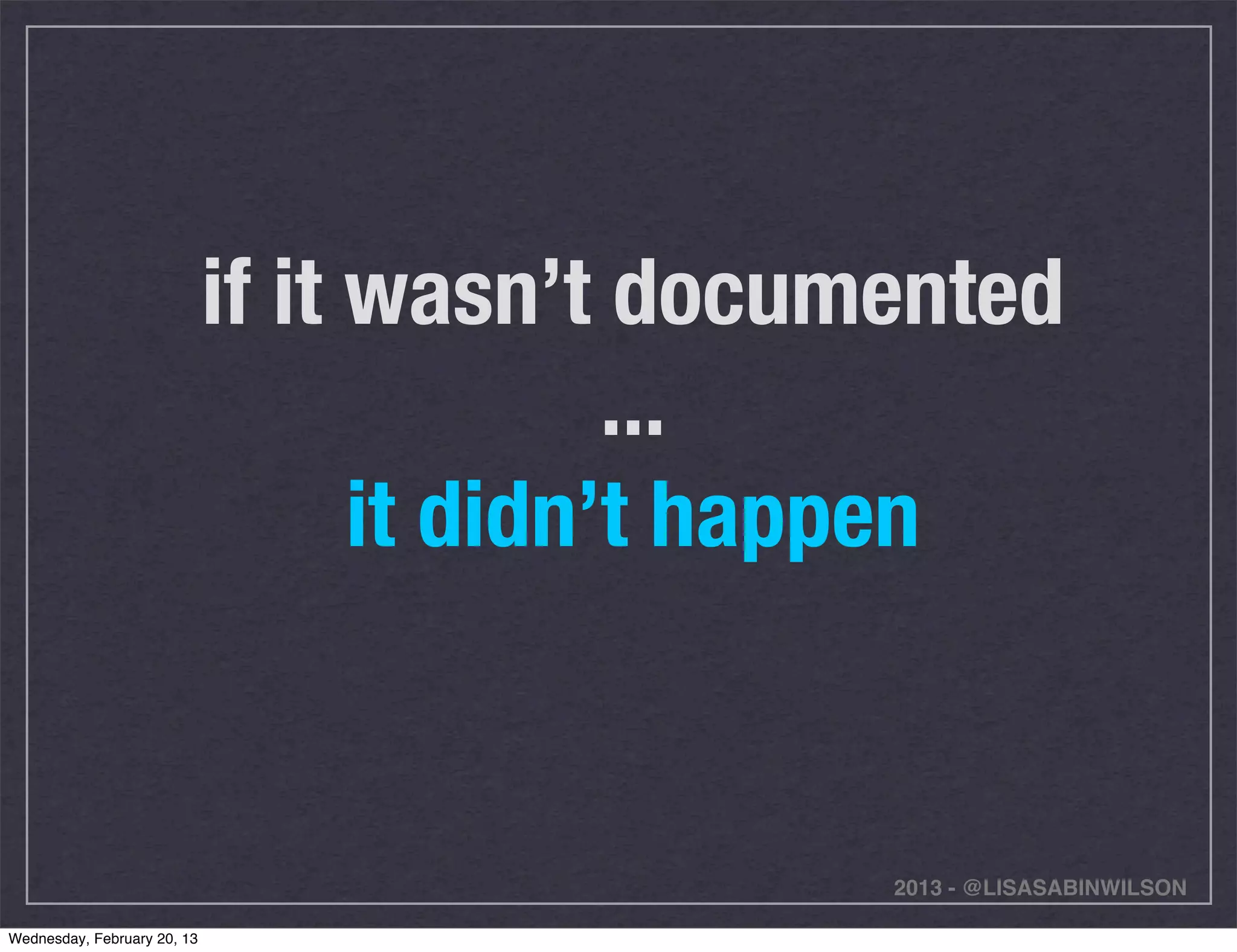 if it wasn’t documented
                                           ...
                                   it didn’t happen


                                               2013 - @LISASABINWILSON

Wednesday, February 20, 13
 