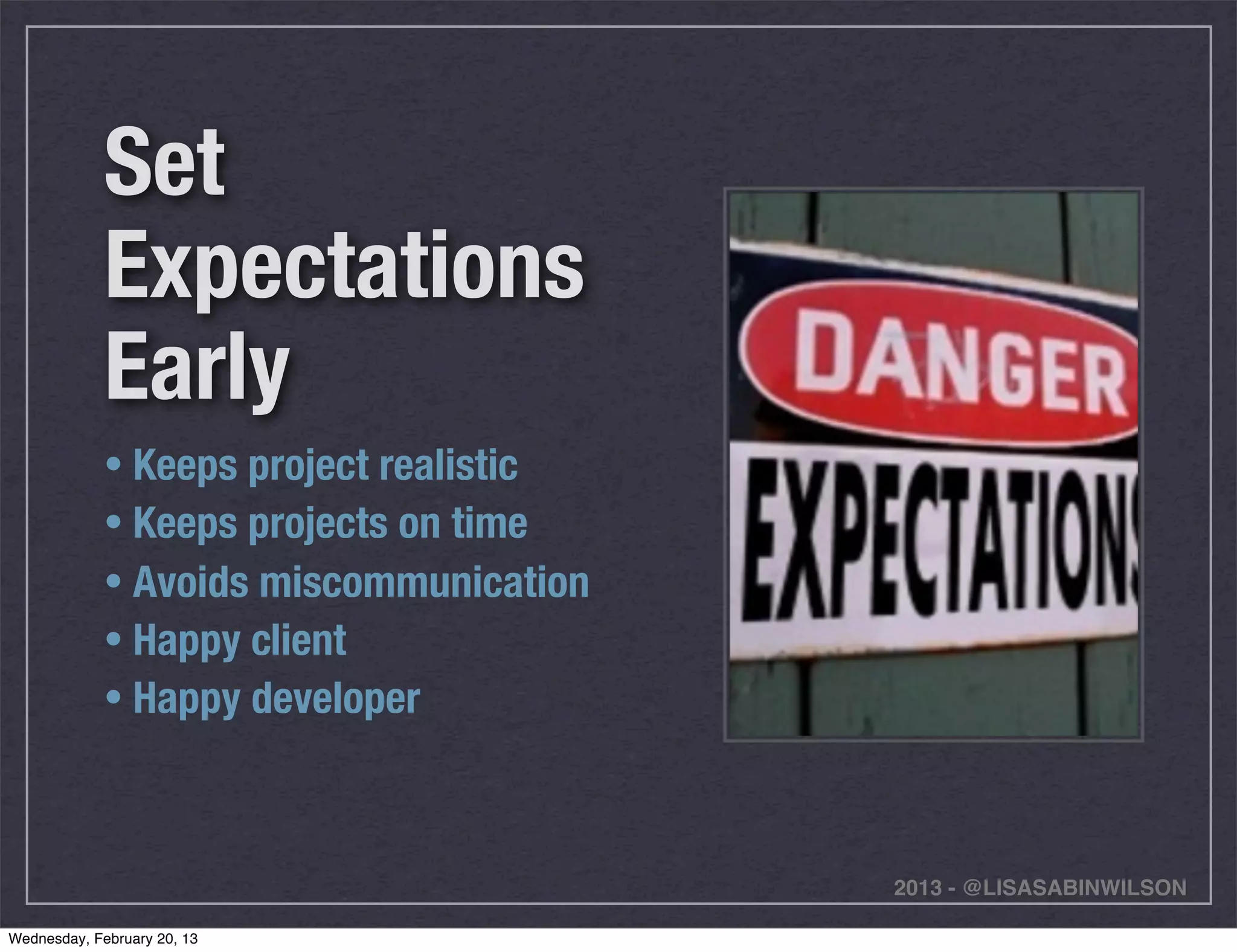 Set
             Expectations
             Early
             • Keeps project realistic
             • Keeps projects on time
             • Avoids miscommunication
             • Happy client
             • Happy developer



                                         2013 - @LISASABINWILSON

Wednesday, February 20, 13
 