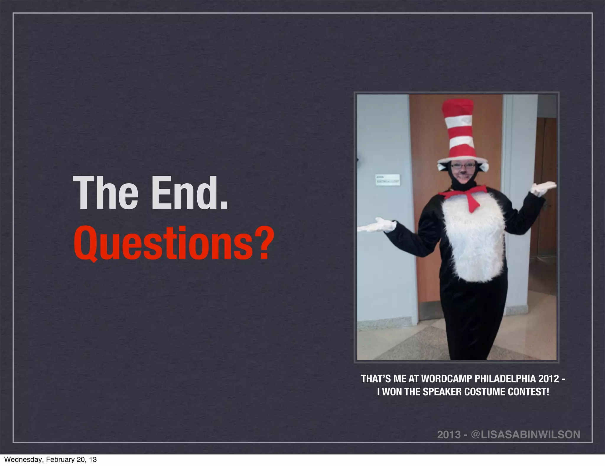 The End.
                   Questions?

                                THAT’S ME AT WORDCAMP PHILADELPHIA 2012 -
                                   I WON THE SPEAKER COSTUME CONTEST!



                                               2013 - @LISASABINWILSON

Wednesday, February 20, 13
 