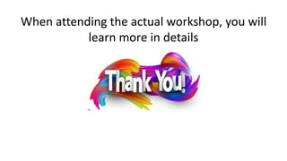 When attending the actual workshop, you will
learn more in details
 