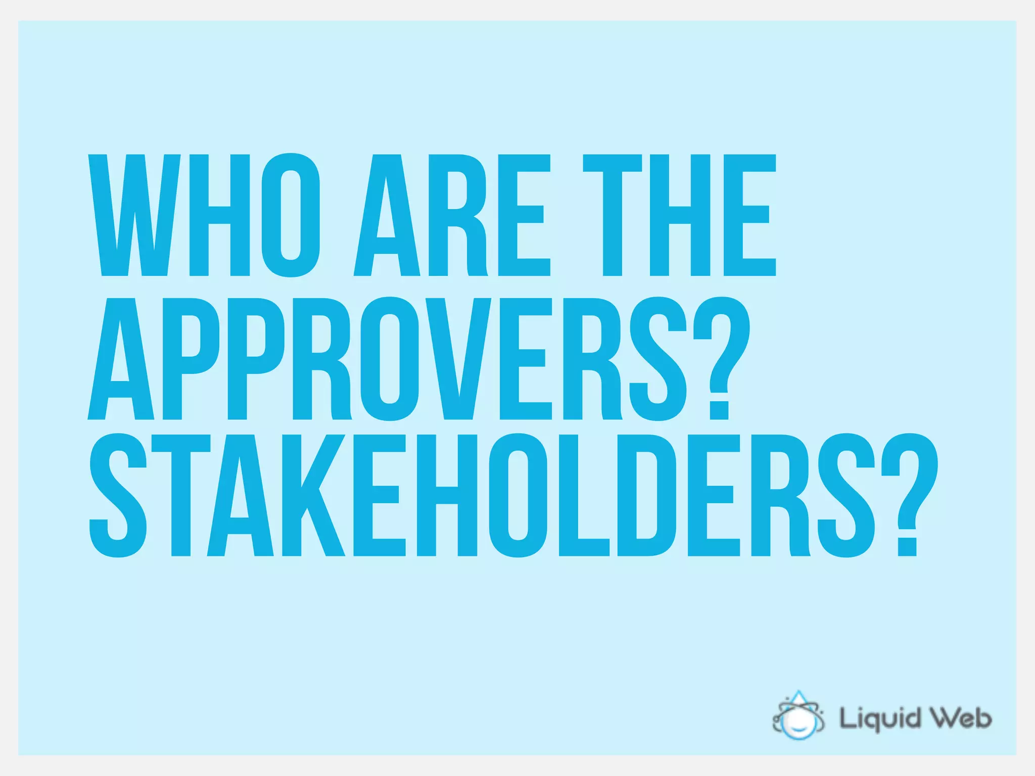 Who are the
approvers?
Stakeholders?
 