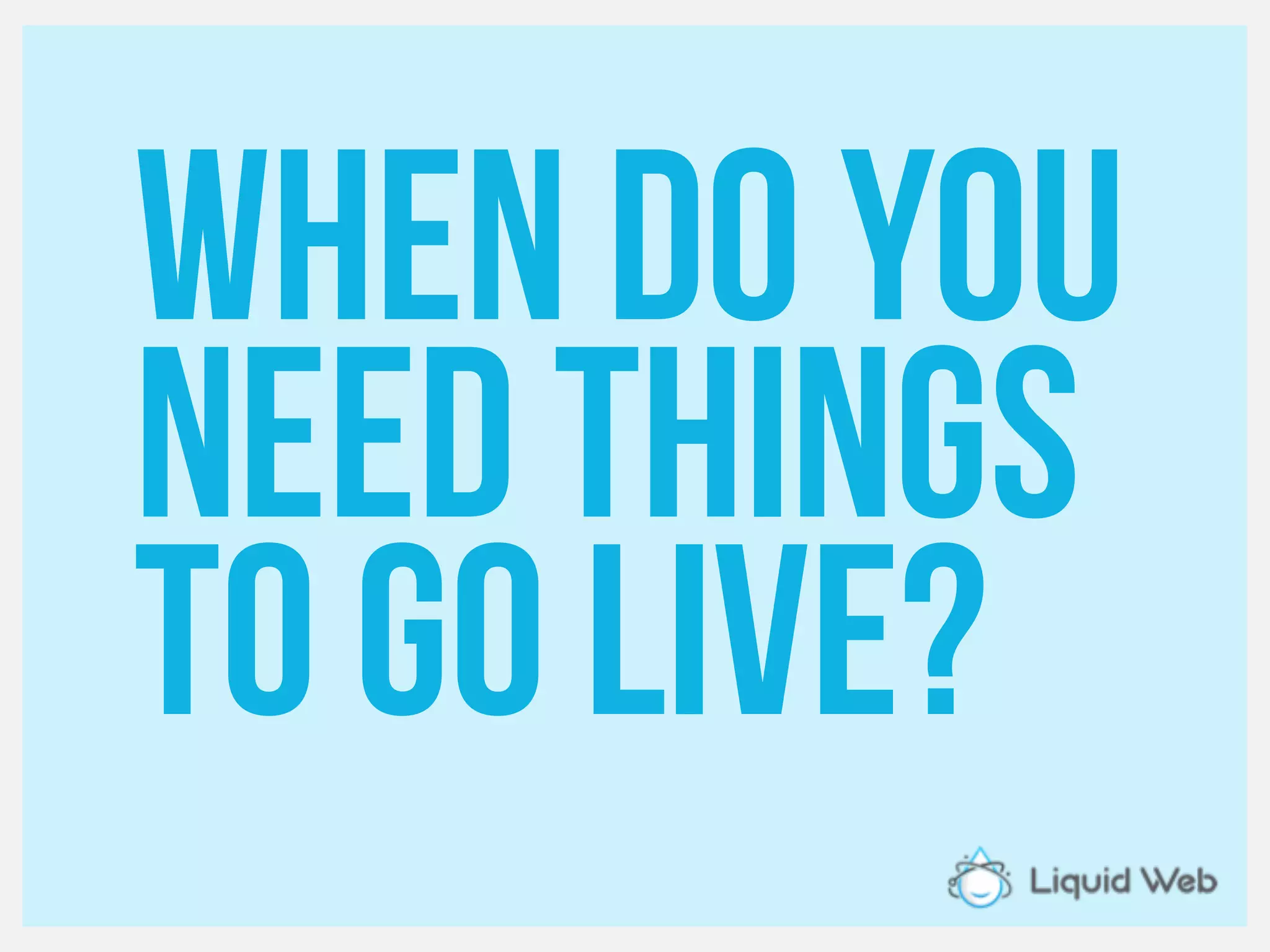 When do you
Need things
To go live?
 