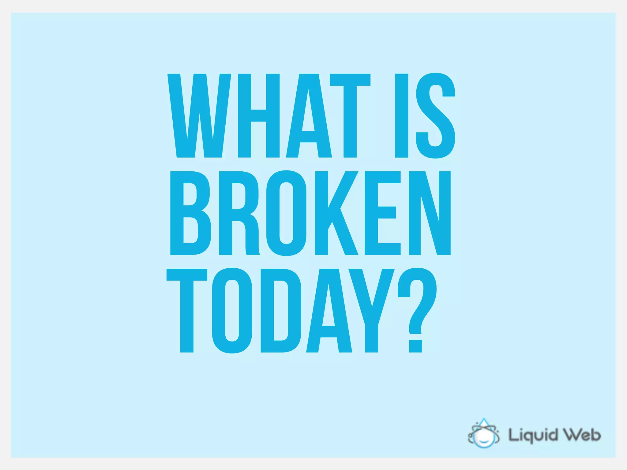 What is
Broken
today?
 