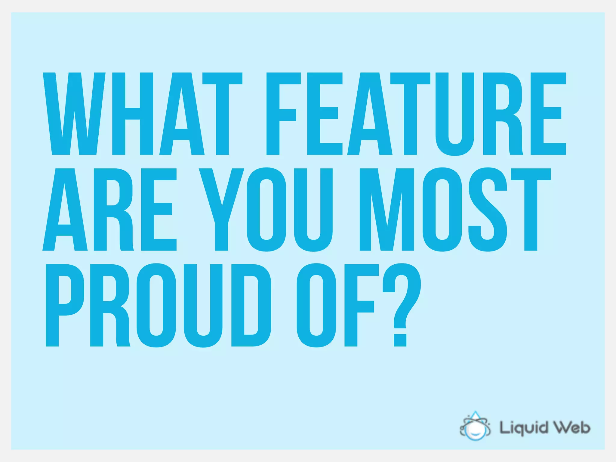 What feature
Are you most
Proud of?
 