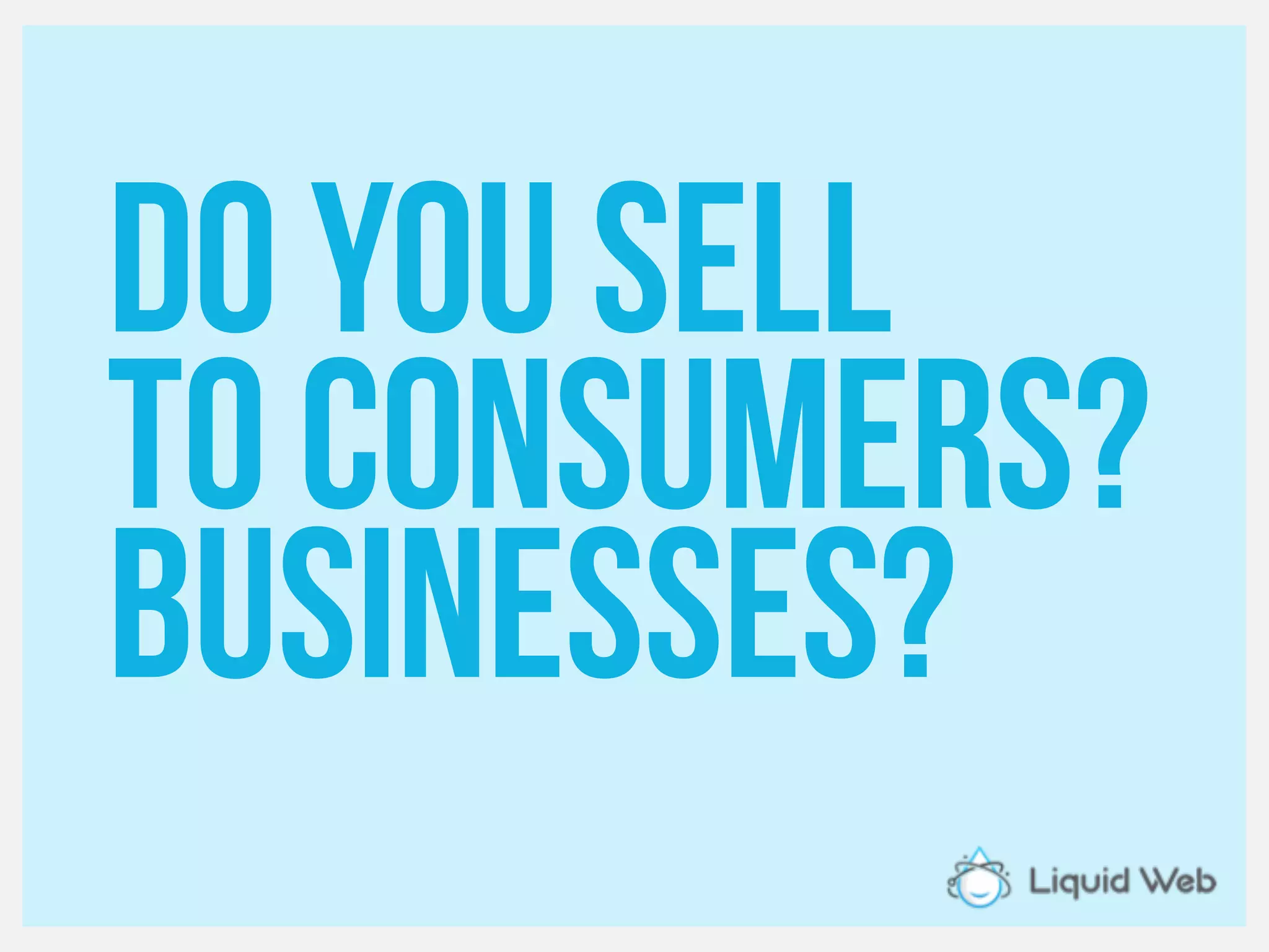 Do you sell
To consumers?
Businesses?
 