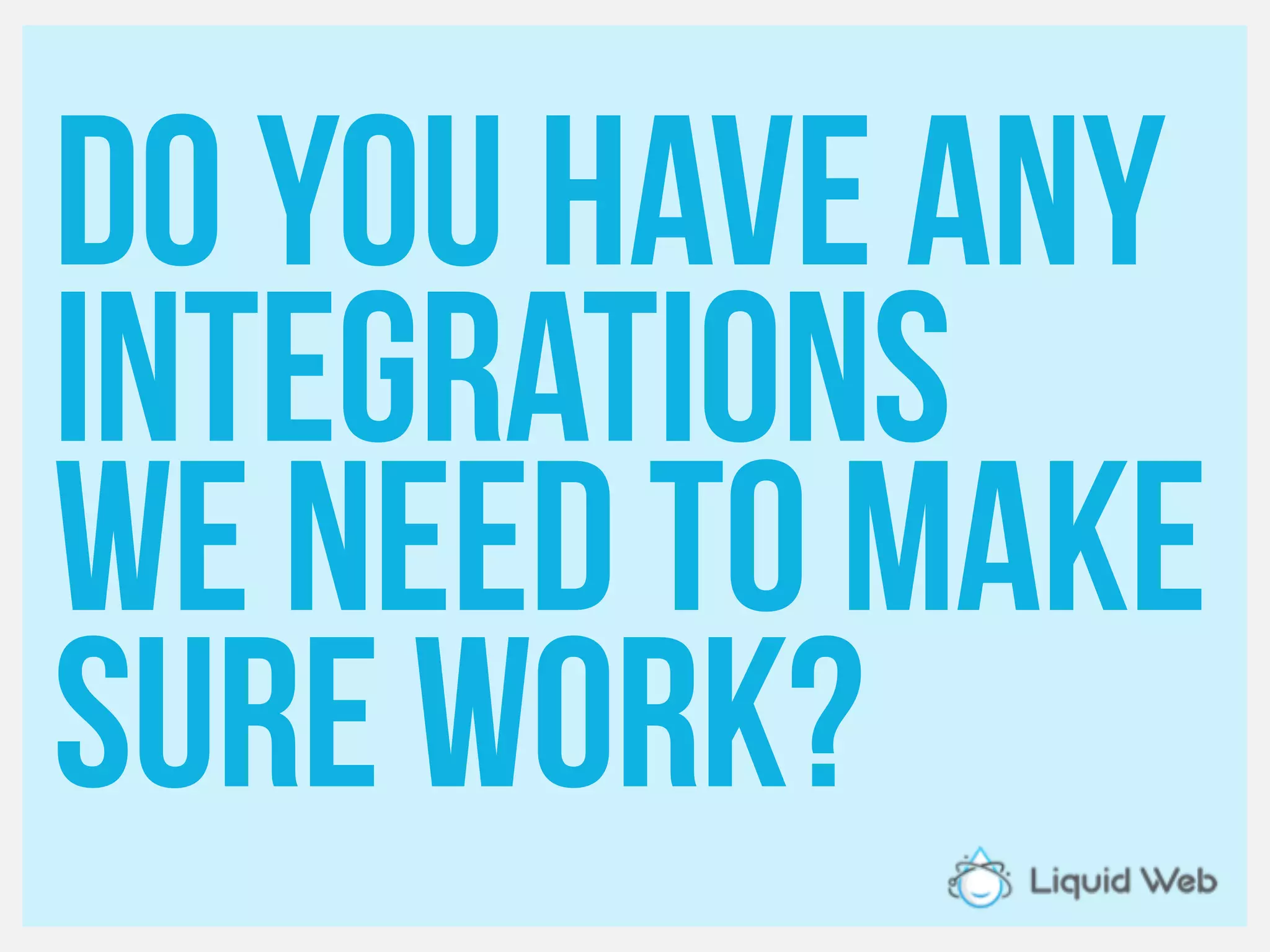 Do you have any
Integrations
We need to make
Sure work?
 