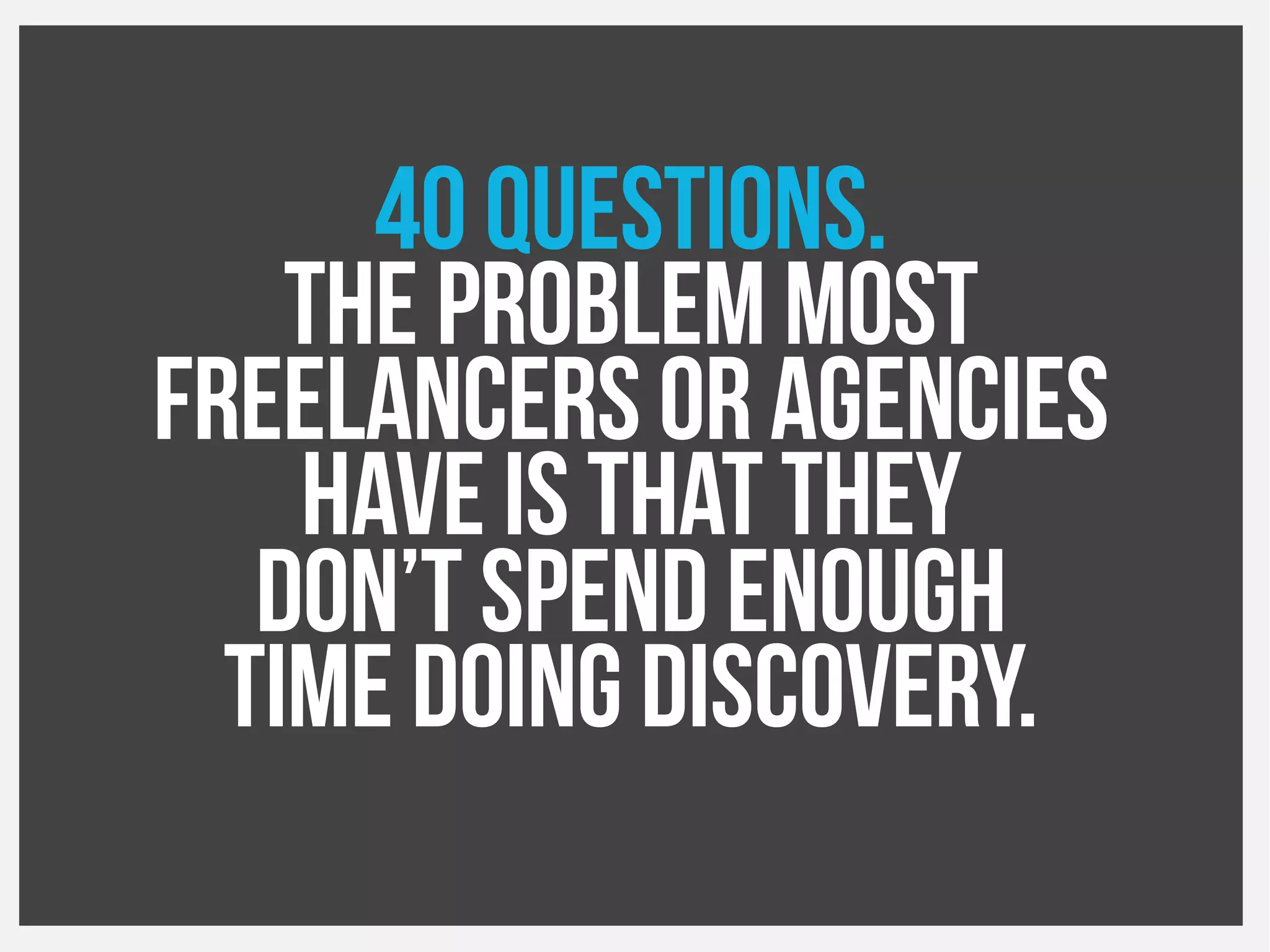 40questions.
The problemmost
Freelancers or agencies
Have is that they
Don’tspend enough
Time doingdiscovery.
 