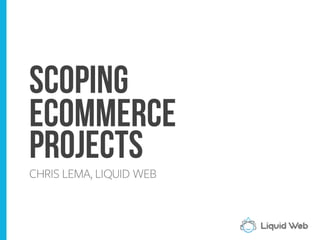Scoping
eCommerce
Projects
CHRIS LEMA, LIQUID WEB
 