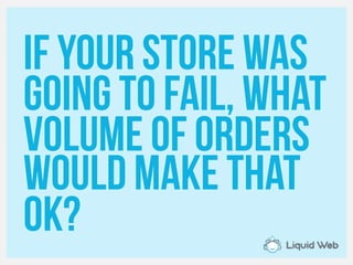 If your store Was
going to Fail, what
Volume of orders
Would make that
Ok?
 