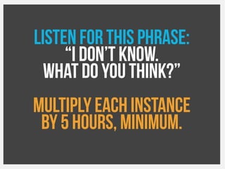 Listen forthis phrase:
“I don’t know.
What doyouthink?”
Multiply each instance
By 5hours, minimum.
 