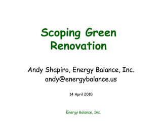 Scoping Green
     Renovation

Andy Shapiro, Energy Balance, Inc.
     andy@energybalance.us

             14 April 2010



            Energy Balance, Inc.
 