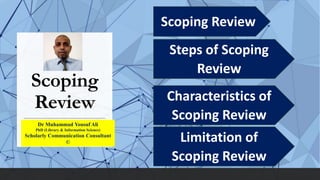 Scoping
Review
Scoping Review
Steps of Scoping
Review
Limitation of
Scoping Review
Dr Muhammad Yousuf Ali
PhD (Library & Information Science)
Scholarly Communication Consultant
©
Characteristics of
Scoping Review
 