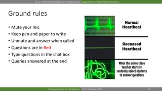 Dr. D. Y. Patil Dental College and Hospital, Pune Department of Public Health Dentistry
Dr. S. A. Rizwan, M.D.,Scoping reviews: An introduction
Ground rules
• Mute your mic
• Keep pen and paper to write
• Unmute and answer when called
• Questions are in Red
• Type questions in the chat box
• Queries answered at the end
 