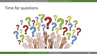 Dr. D. Y. Patil Dental College and Hospital, Pune Department of Public Health Dentistry
Dr. S. A. Rizwan, M.D.,Scoping reviews: An introduction
Time for questions
 