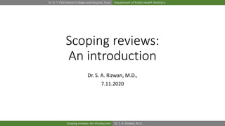 Dr. D. Y. Patil Dental College and Hospital, Pune Department of Public Health Dentistry
Dr. S. A. Rizwan, M.D.,Scoping reviews: An introduction
Scoping reviews:
An introduction
Dr. S. A. Rizwan, M.D.,
7.11.2020
 