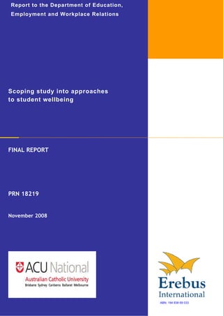 Report to the Department of Education,
Employment and Workplace Relations




Scoping study into approaches
to student wellbeing




FINAL REPORT




PRN 18219


November 2008




                                         ABN: 194 838 69 033
 