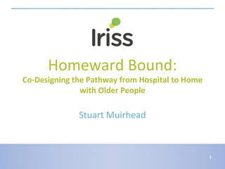 Homeward Bound:
Co-Designing the Pathway from Hospital to Home
with Older People
Stuart Muirhead
1
 