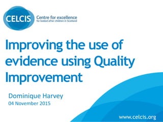 Improving the use of
evidence using Quality
Improvement
Name
Job Title / Organisation
Dominique Harvey
04 November 2015Organisation
www.celcis.org
www.celcis.org
 
