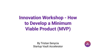 Innovation Workshop - How
to Develop a Minimum
Viable Product (MVP)
By Tristan Senycia
Startup Vault Accelerator
 