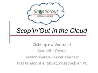 Scop’In’Out in the Cloud
Zicht op uw Voorraad
Actueel – Overal
Inventariseren – Locatiebeheer
Met telefoontje, tablet, notebook en PC
 