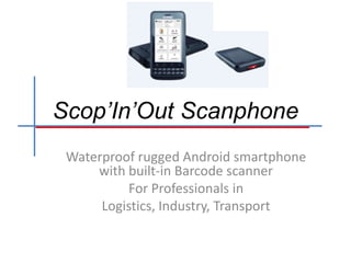 Scop’In’Out Scanphone
Waterproof rugged Android smartphone
with built-in Barcode scanner
For Professionals in
Logistics, Industry, Transport
 