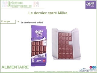 Master Distribution & Relation client © Université Paris-Dauphine, 2013-2014
SCO PSpérations
promotionnelles
Le dernier carré Milka
ALIMENTAIRE
Principe
•  Le dernier carré enlevé
 
