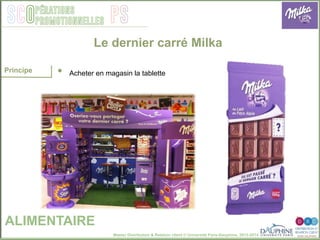 Master Distribution & Relation client © Université Paris-Dauphine, 2013-2014
SCO PSpérations
promotionnelles
Le dernier carré Milka
ALIMENTAIRE
Principe •  Acheter en magasin la tablette
 
