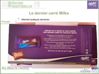 Master Distribution & Relation client © Université Paris-Dauphine, 2013-2014
SCO PSpérations
promotionnelles
Le dernier carré Milka
ALIMENTAIRE
•  Attendre quelques semaines
Principe
 