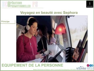 Master Distribution & Relation client © Université Paris-Dauphine, 2013-2014
SCO PSpérations
promotionnelles
EQUIPEMENT DE LA PERSONNE
Voyagez en beauté avec Sephora
Principe
 