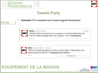 Master Distribution & Relation client © Université Paris-Dauphine, 2013-2014
SCO PSpérations
promotionnelles
EQUIPEMENT DE LA MAISON
Principe
Tweets Party
•  Comment ? En retweetant les 8 tweets taggués #tweetsparty
 