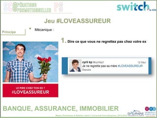 Master Distribution & Relation client © Université Paris-Dauphine, 2013-2014
SCO PSpérations
promotionnelles
1. Dire ce que vous ne regrettez pas chez votre ex
Jeu #LOVEASSUREUR
BANQUE, ASSURANCE, IMMOBILIER
•  Mécanique : "
Principe
 
