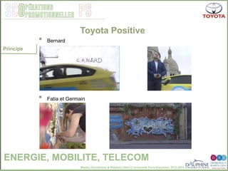 Master Distribution & Relation client © Université Paris-Dauphine, 2013-2014
SCO PSpérations
promotionnelles
Toyota Positive
Principe
•  Bernard
•  Fatia et Germain	
  
ENERGIE, MOBILITE, TELECOM
 